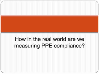 How in the real world are we
measuring PPE compliance?
 