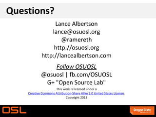 Questions?
Lance Albertson
lance@osuosl.org
@ramereth
http://osuosl.org
http://lancealbertson.com
Follow OSUOSL
@osuosl | fb.com/OSUOSL
G+ "Open Source Lab"
This work is licensed under a
Creative Commons Attribution-Share Alike 3.0 United States License.
Copyright 2013
 