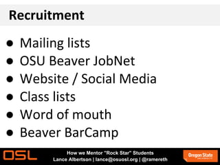 Recruitment
● Mailing lists
● OSU Beaver JobNet
● Website / Social Media
● Class lists
● Word of mouth
● Beaver BarCamp
How we Mentor "Rock Star" Students
Lance Albertson | lance@osuosl.org | @ramereth
 