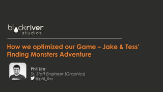 How we optimized our Game – Jake & Tess’
Finding Monsters Adventure
Phil Lira
Sr. Staff Engineer (Graphics)
@phi_lira
 