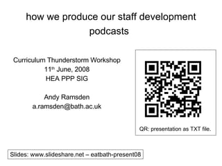 how we produce our staff development podcasts   Curriculum Thunderstorm Workshop 11 th  June, 2008 HEA PPP SIG Andy Ramsden [email_address] Slides: www.slideshare.net – eatbath-present08 QR: presentation as TXT file. 