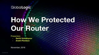 Confidential
How We Protected
Our Router
Presenters:
- Serhii Voloshynov
- Andrii Pientsov
November, 2018
 