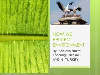 HOW WE
PROTECT
ENVIRONMENT
By Incirliova Nazmi
Topcuoglu Ilkokulu
AYDIN- TURKEY
 