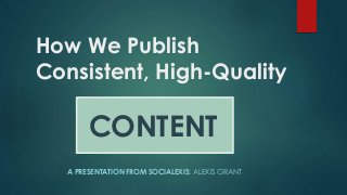 How We Publish
Consistent, High-Quality
CONTENT
A PRESENTATION FROM SOCIALEXIS: ALEXIS GRANT
 