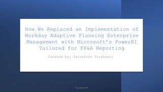 How We Replaced an Implementation of
Workday Adaptive Planning Enterprise
Management with Microsoft’s PowerBI
Tailored for FP&A Reporting
Created by: Salvatore Tirabassi
Copyright 2024
 