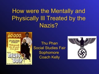 How were the Mentally and Physically Ill Treated by the Nazis? Thu Phan Social Studies Fair Sophomore  Coach Kelly 