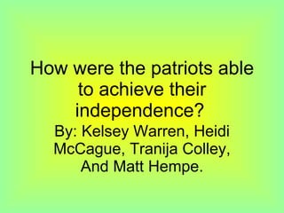 How were the patriots able to achieve their independence?   By: Kelsey Warren, Heidi McCague, Tranija Colley, And Matt Hempe. 