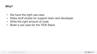 © 2018 InfluxData. All rights reserved.13
Why?
• We have the right use case
• Make stuff simple for support team and developer
• Write the right amount of code
• Build a use case for the TICK Stack
 