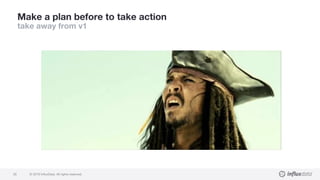 © 2018 InfluxData. All rights reserved.28
Make a plan before to take action
take away from v1
 