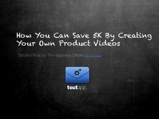 How You Can Save 5K By Creating
Your Own Product Videos
Tips and Tricks by The Happiness Ofﬁcers @ToutApp
 