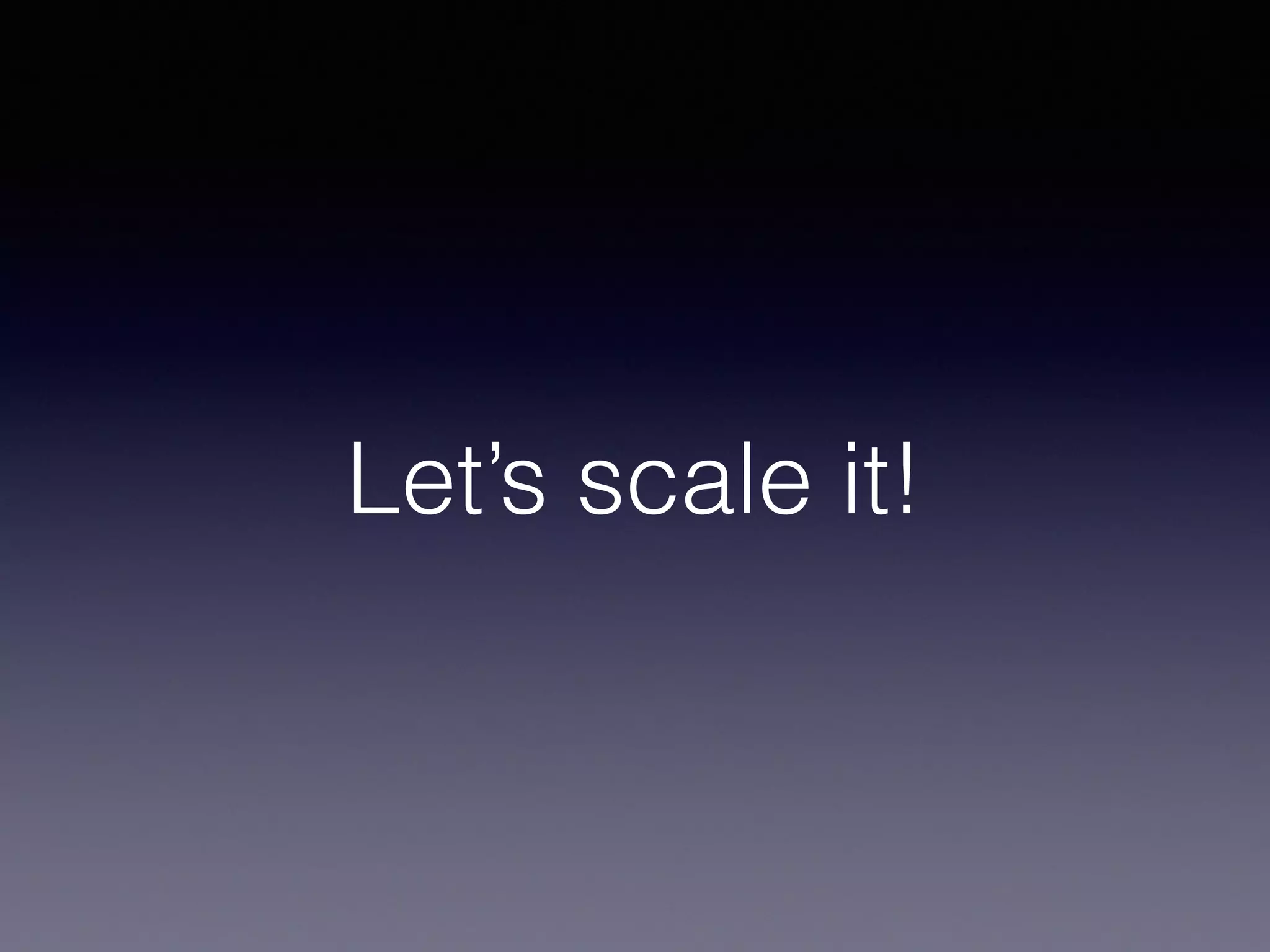 Let’s scale it!
 