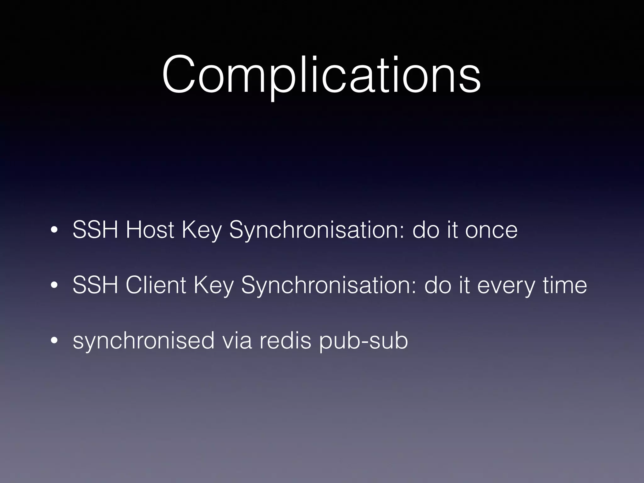 Complications
• SSH Host Key Synchronisation: do it once
• SSH Client Key Synchronisation: do it every time
• synchronised via redis pub-sub
 