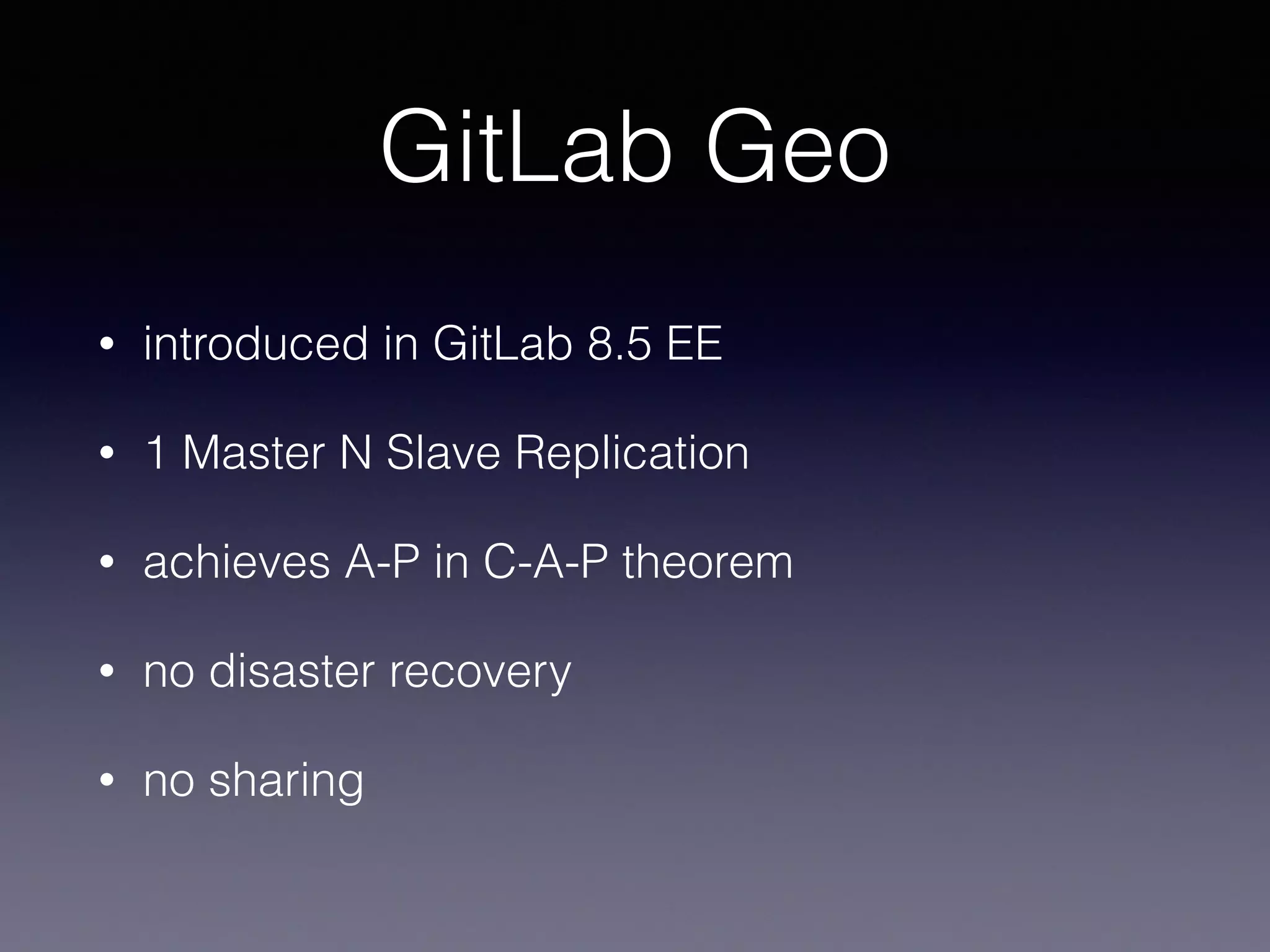 GitLab Geo
• introduced in GitLab 8.5 EE
• 1 Master N Slave Replication
• achieves A-P in C-A-P theorem
• no disaster recovery
• no sharing
 