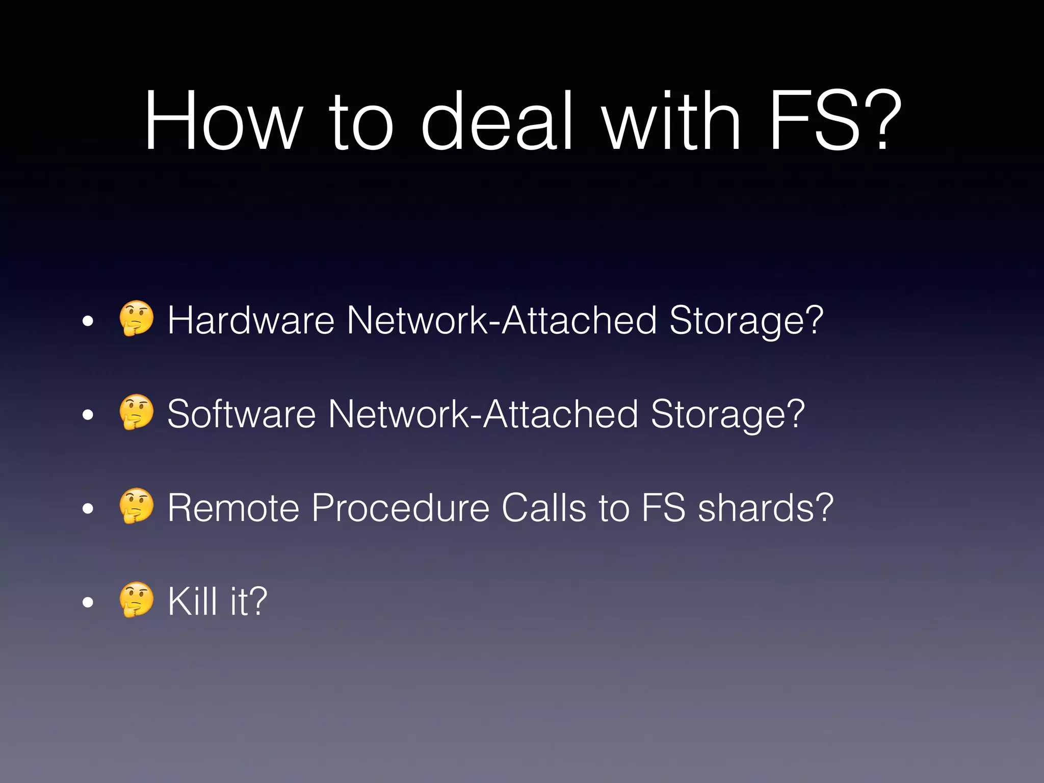 How to deal with FS?
• 🤔 Hardware Network-Attached Storage?
• 🤔 Software Network-Attached Storage?
• 🤔 Remote Procedure Calls to FS shards?
• 🤔 Kill it?
 