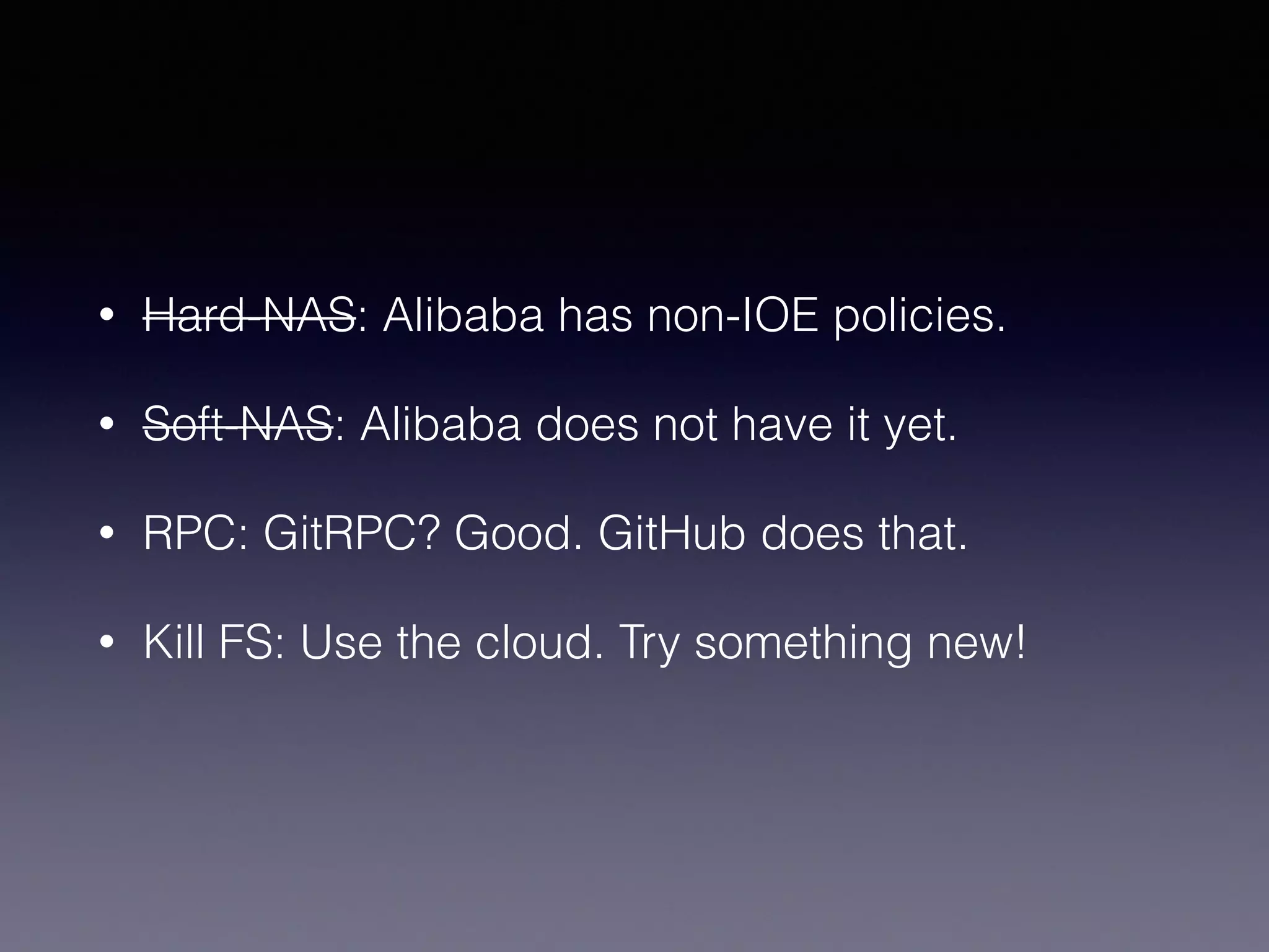 • Hard-NAS: Alibaba has non-IOE policies.
• Soft-NAS: Alibaba does not have it yet.
• RPC: GitRPC? Good. GitHub does that.
• Kill FS: Use the cloud. Try something new!
 