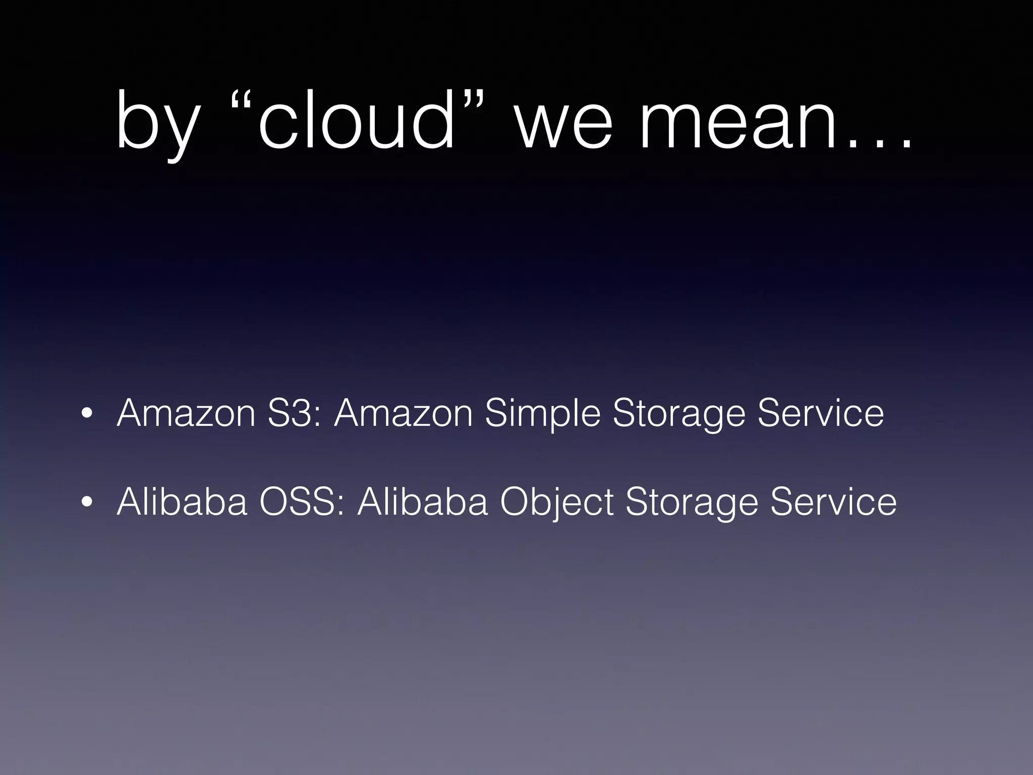 by “cloud” we mean…
• Amazon S3: Amazon Simple Storage Service
• Alibaba OSS: Alibaba Object Storage Service
 