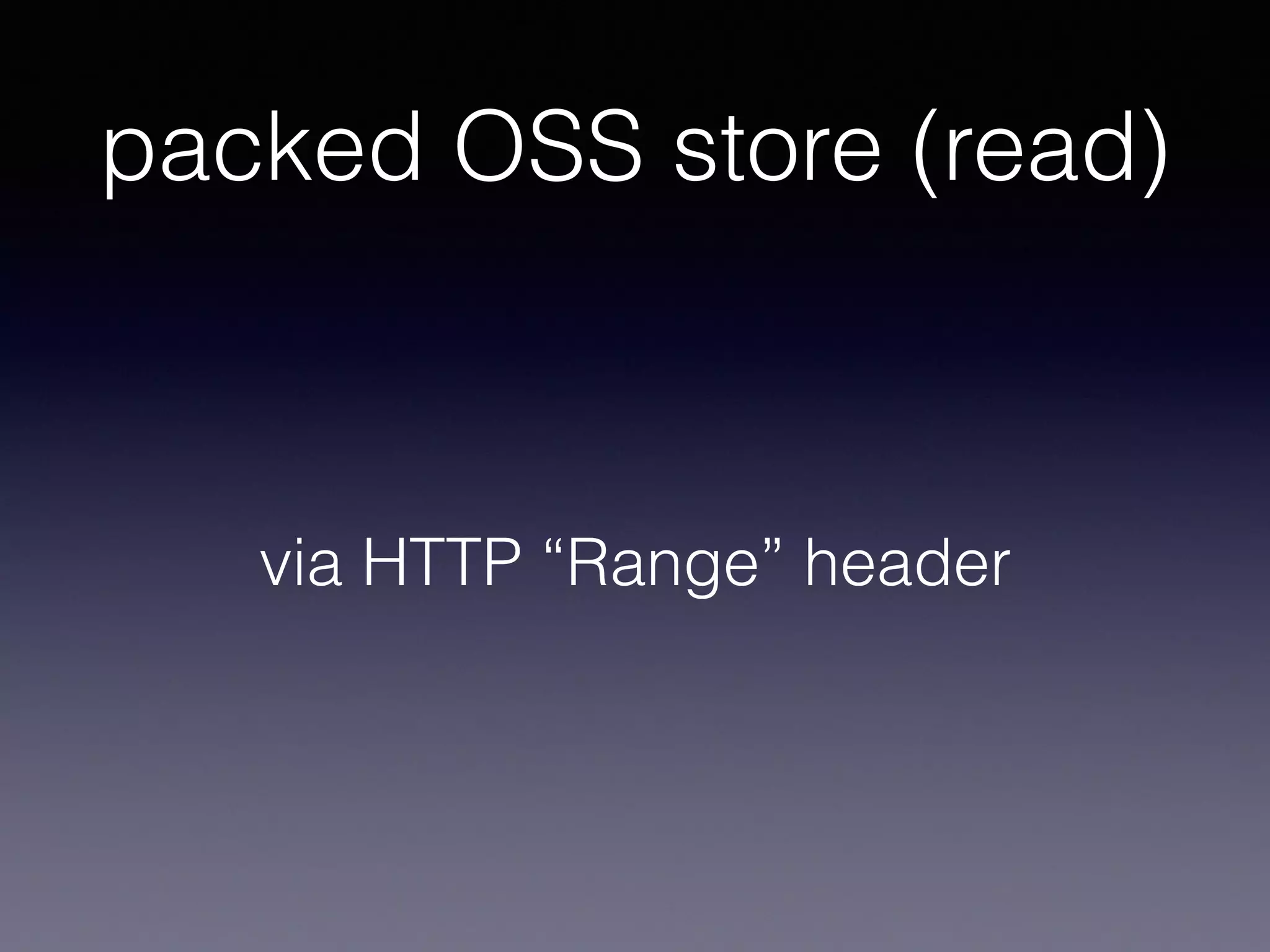 packed OSS store (read)
via HTTP “Range” header
 