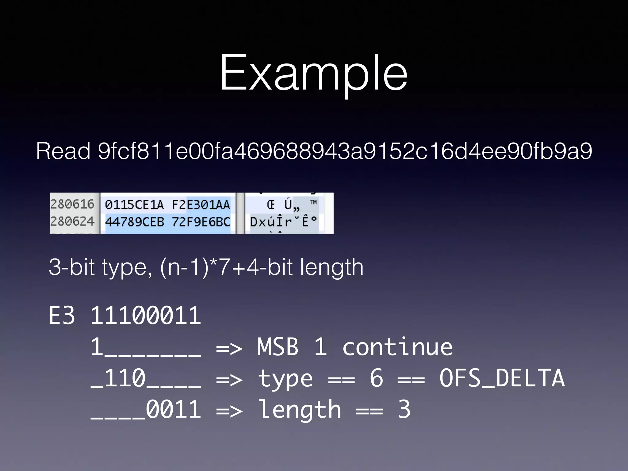 Example
Read 9fcf811e00fa469688943a9152c16d4ee90fb9a9
E3 11100011
1_______ => MSB 1 continue
_110____ => type == 6 == OFS_DELTA
____0011 => length == 3
3-bit type, (n-1)*7+4-bit length
 