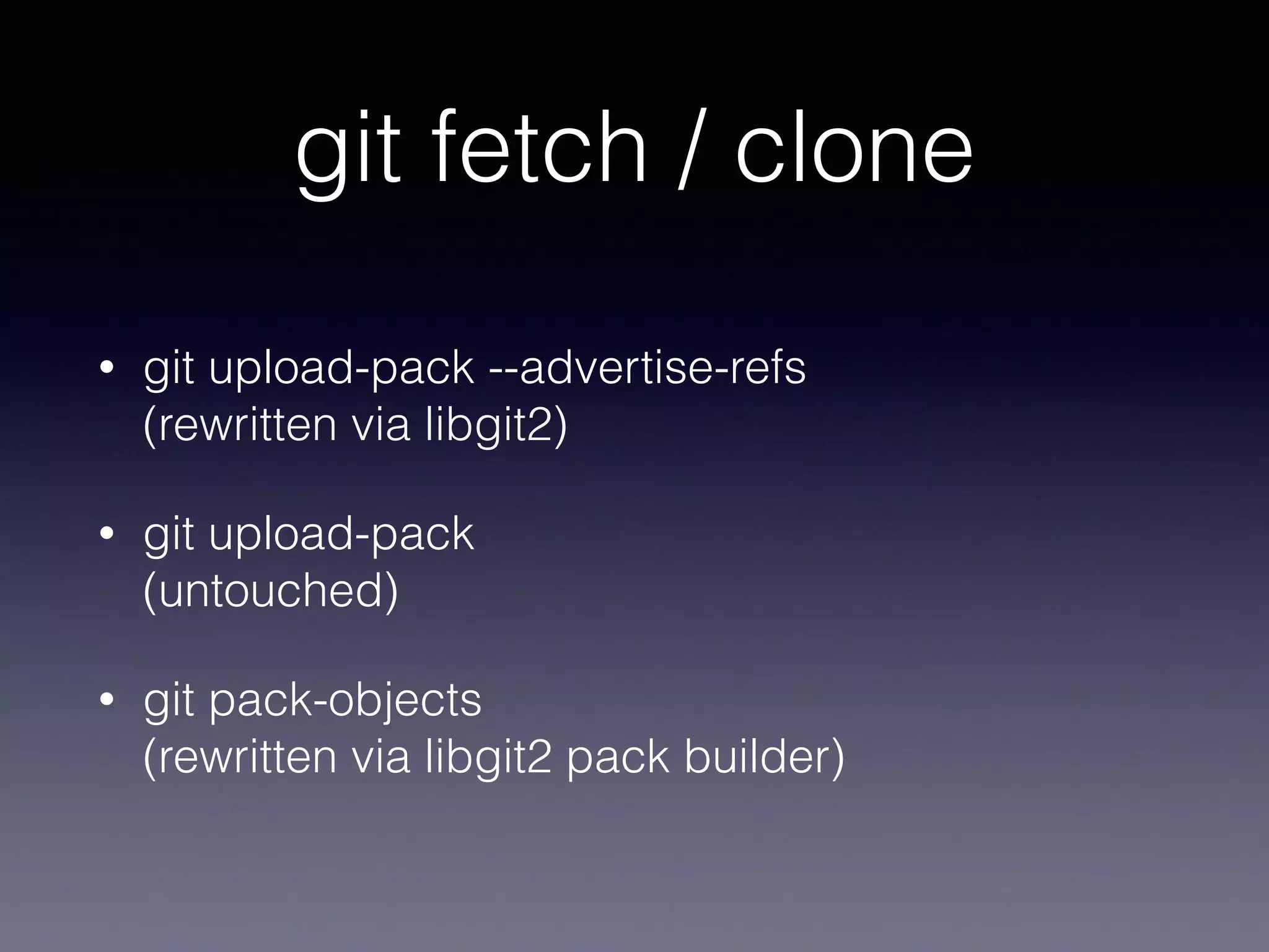 git fetch / clone
• git upload-pack --advertise-refs 
(rewritten via libgit2)
• git upload-pack 
(untouched)
• git pack-objects 
(rewritten via libgit2 pack builder)
 