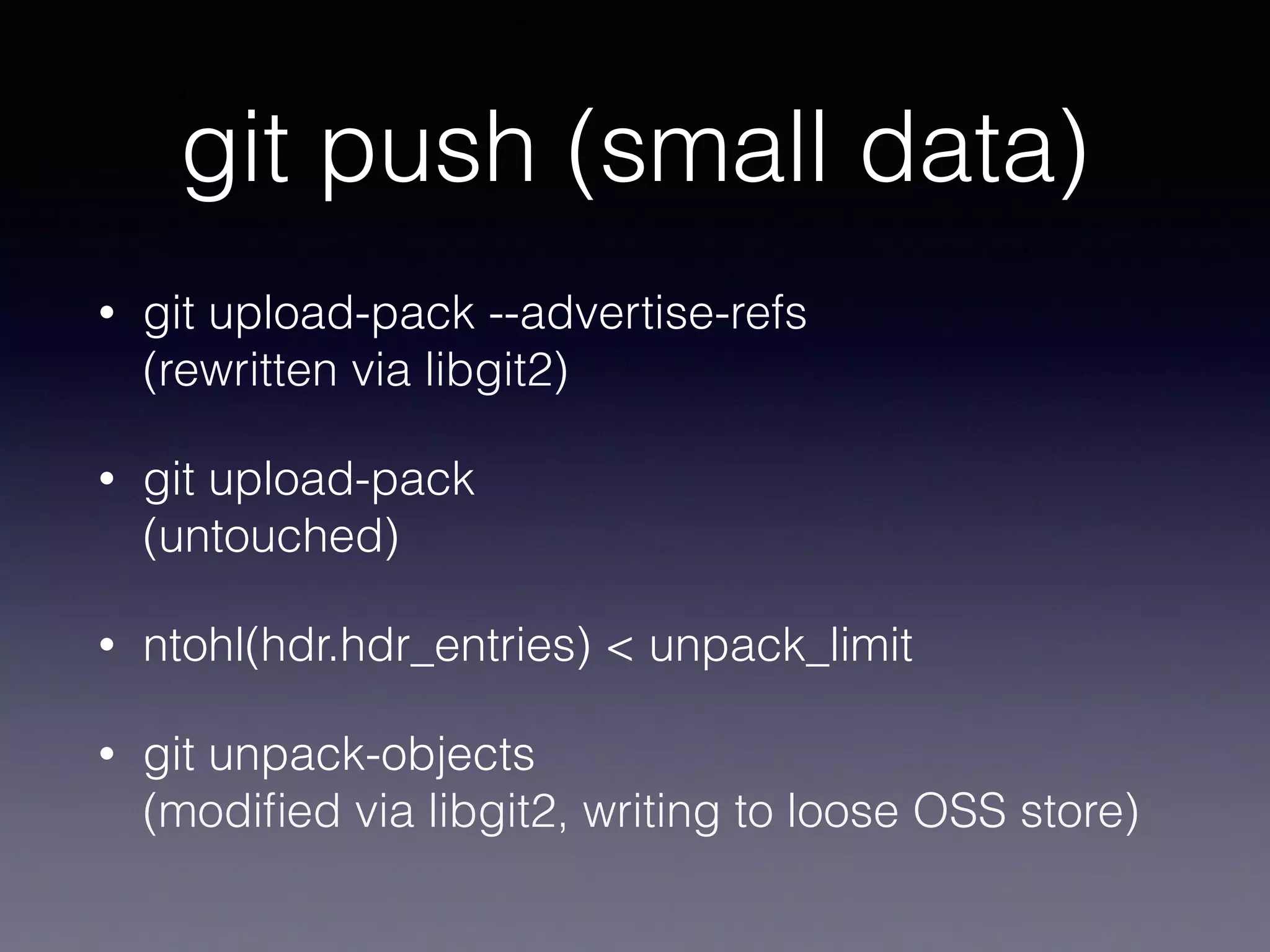 git push (small data)
• git upload-pack --advertise-refs 
(rewritten via libgit2)
• git upload-pack 
(untouched)
• ntohl(hdr.hdr_entries) < unpack_limit
• git unpack-objects 
(modiﬁed via libgit2, writing to loose OSS store)
 