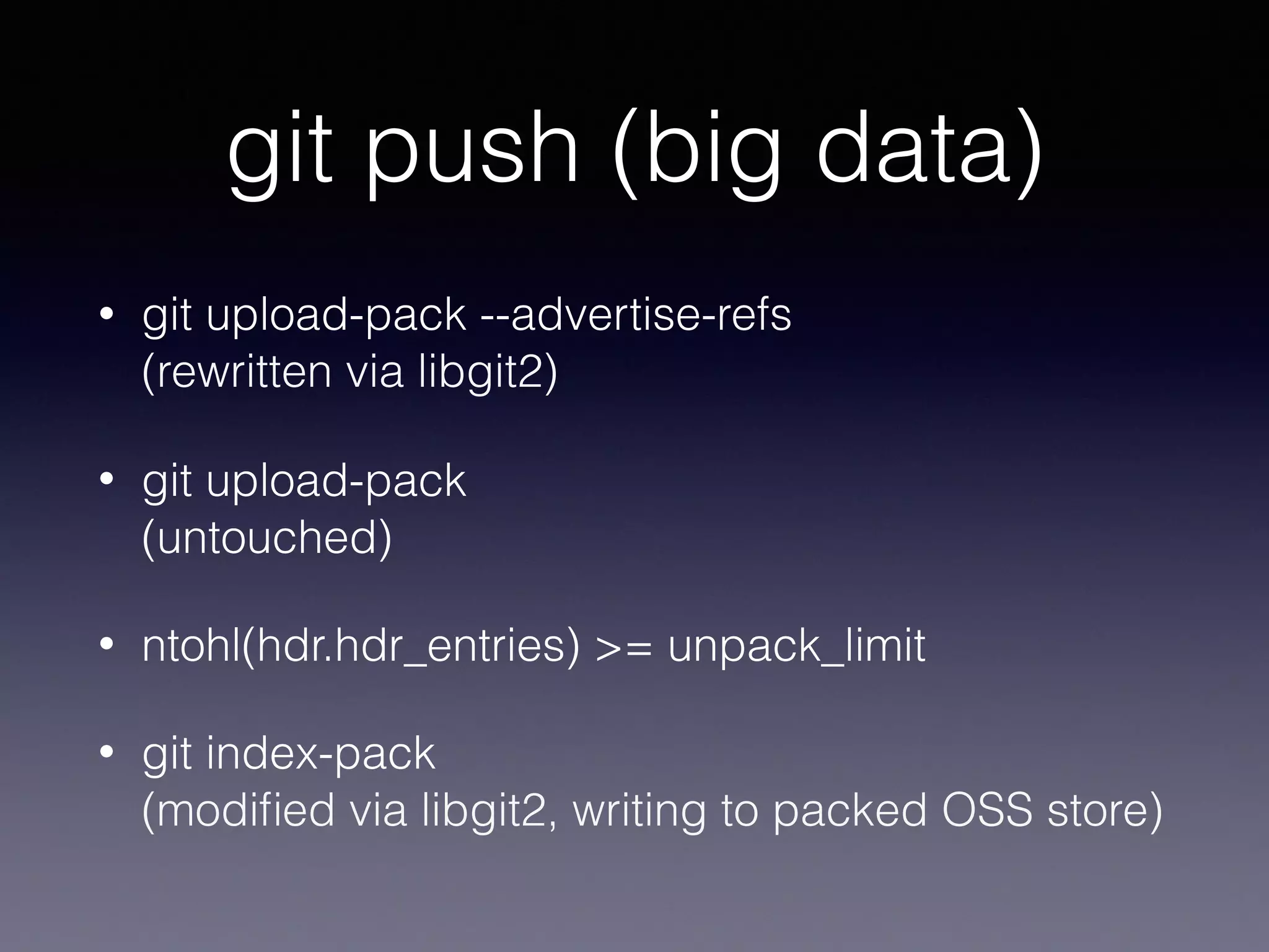 git push (big data)
• git upload-pack --advertise-refs 
(rewritten via libgit2)
• git upload-pack 
(untouched)
• ntohl(hdr.hdr_entries) >= unpack_limit
• git index-pack 
(modiﬁed via libgit2, writing to packed OSS store)
 