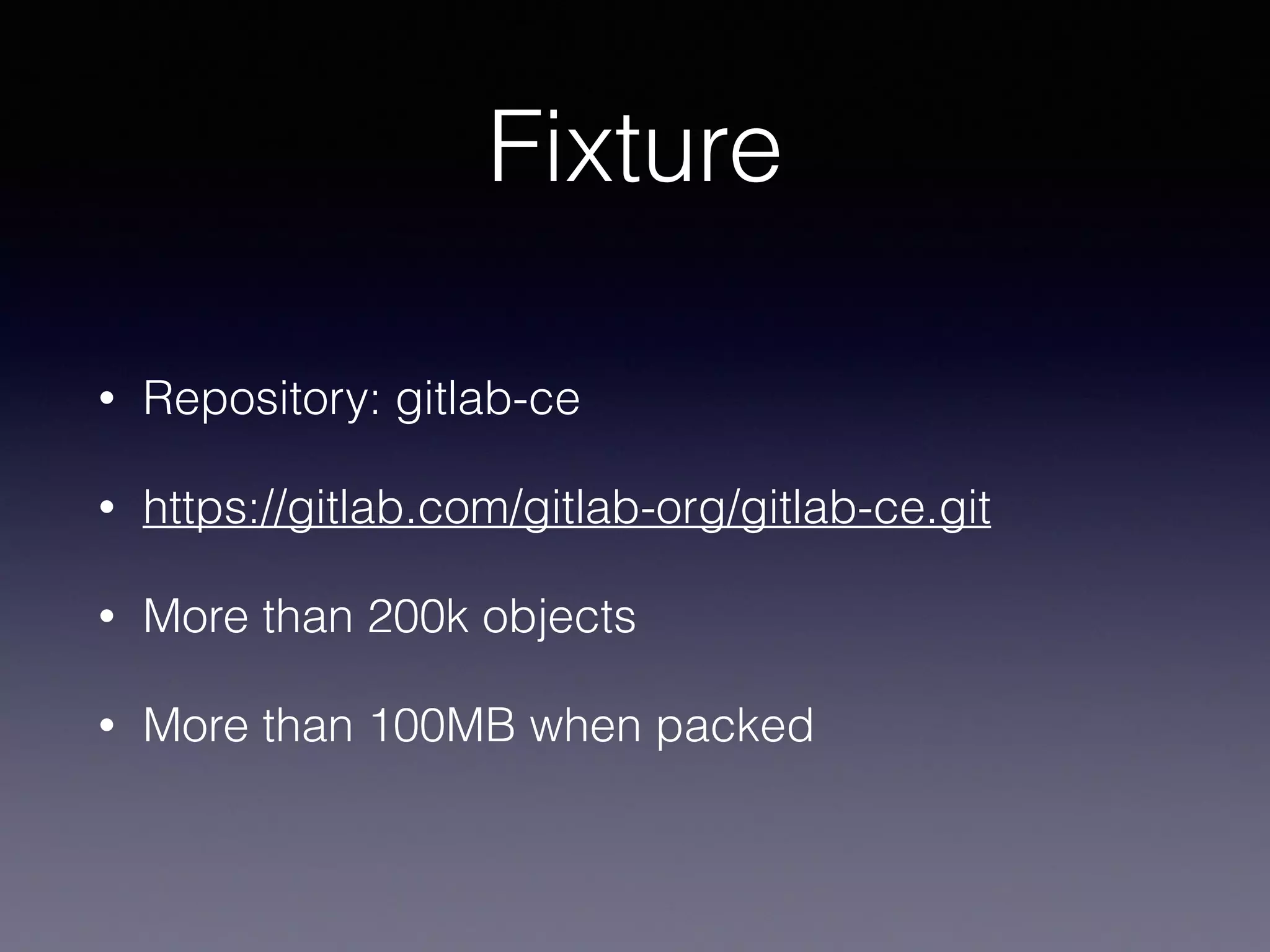 Fixture
• Repository: gitlab-ce
• https://gitlab.com/gitlab-org/gitlab-ce.git
• More than 200k objects
• More than 100MB when packed
 