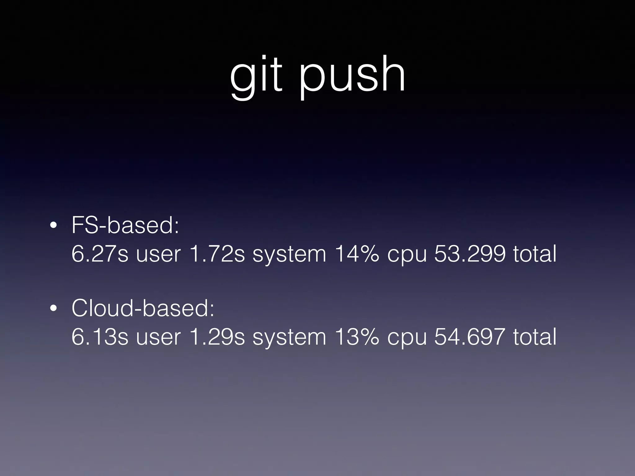 git push
• FS-based: 
6.27s user 1.72s system 14% cpu 53.299 total
• Cloud-based: 
6.13s user 1.29s system 13% cpu 54.697 total
 