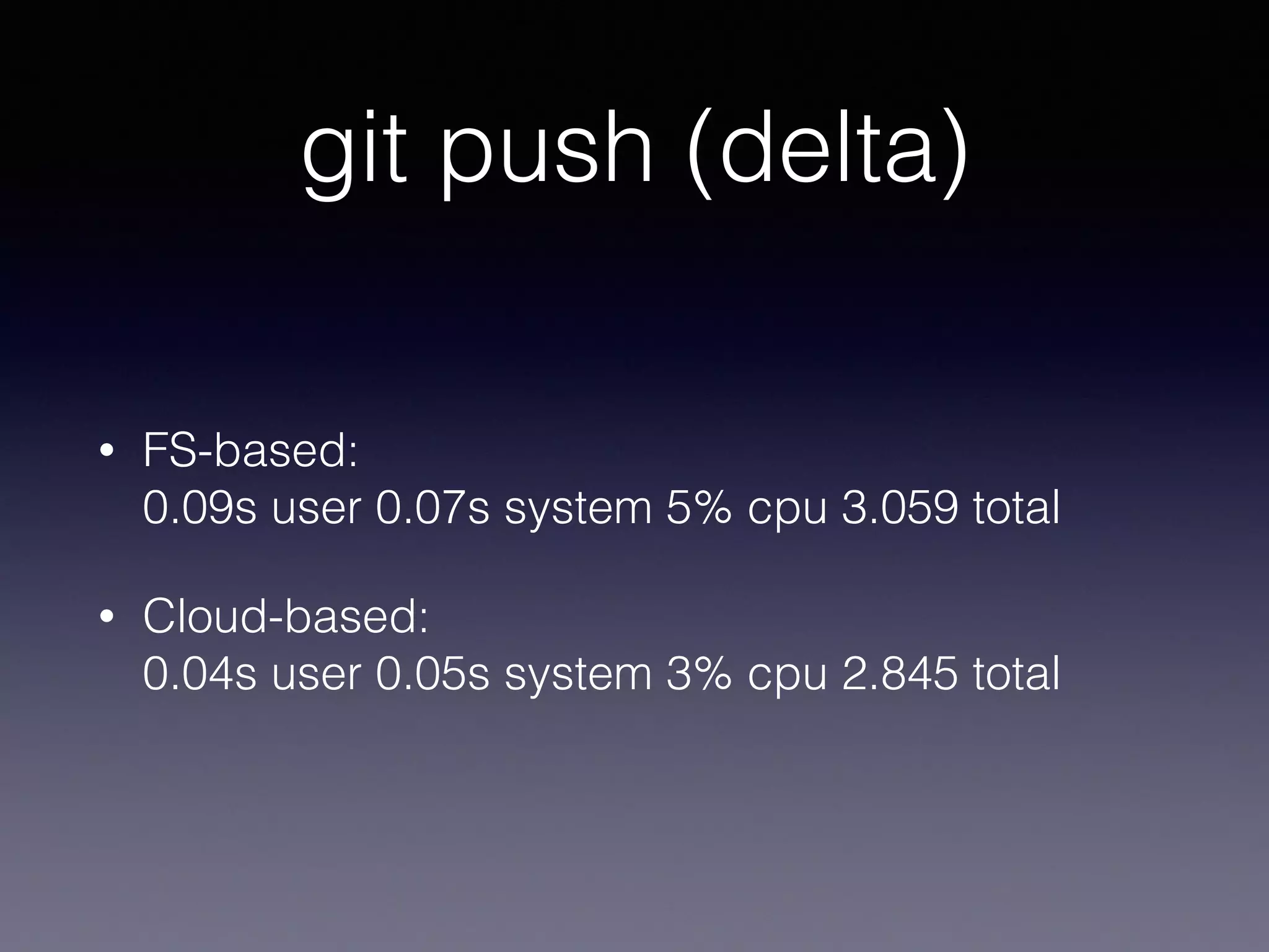 git push (delta)
• FS-based: 
0.09s user 0.07s system 5% cpu 3.059 total
• Cloud-based: 
0.04s user 0.05s system 3% cpu 2.845 total
 