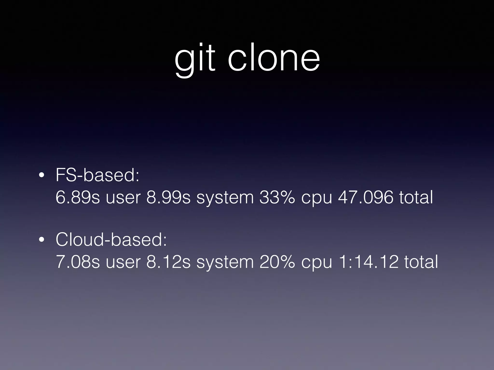 git clone
• FS-based: 
6.89s user 8.99s system 33% cpu 47.096 total
• Cloud-based: 
7.08s user 8.12s system 20% cpu 1:14.12 total
 