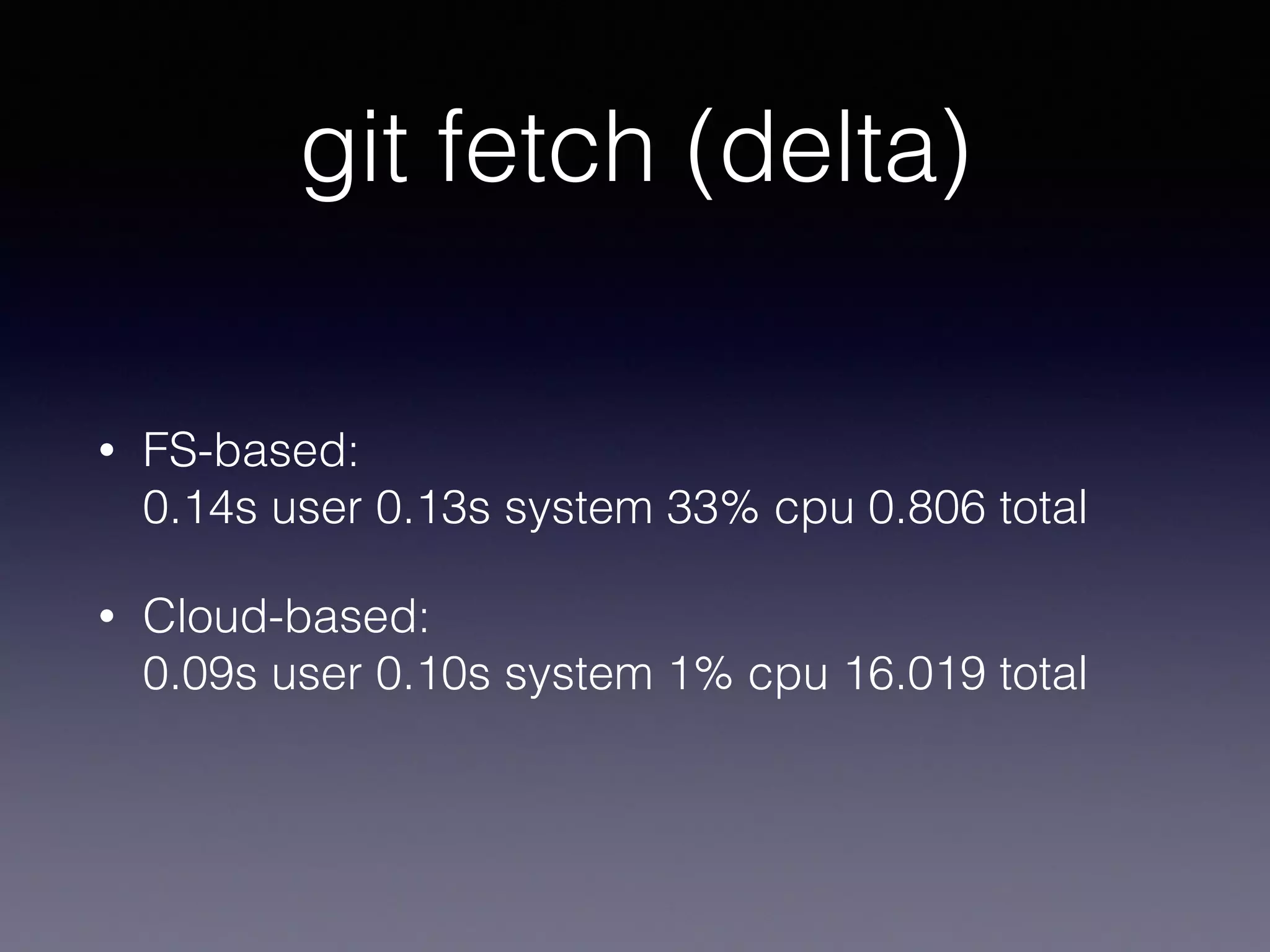 git fetch (delta)
• FS-based: 
0.14s user 0.13s system 33% cpu 0.806 total
• Cloud-based: 
0.09s user 0.10s system 1% cpu 16.019 total
 