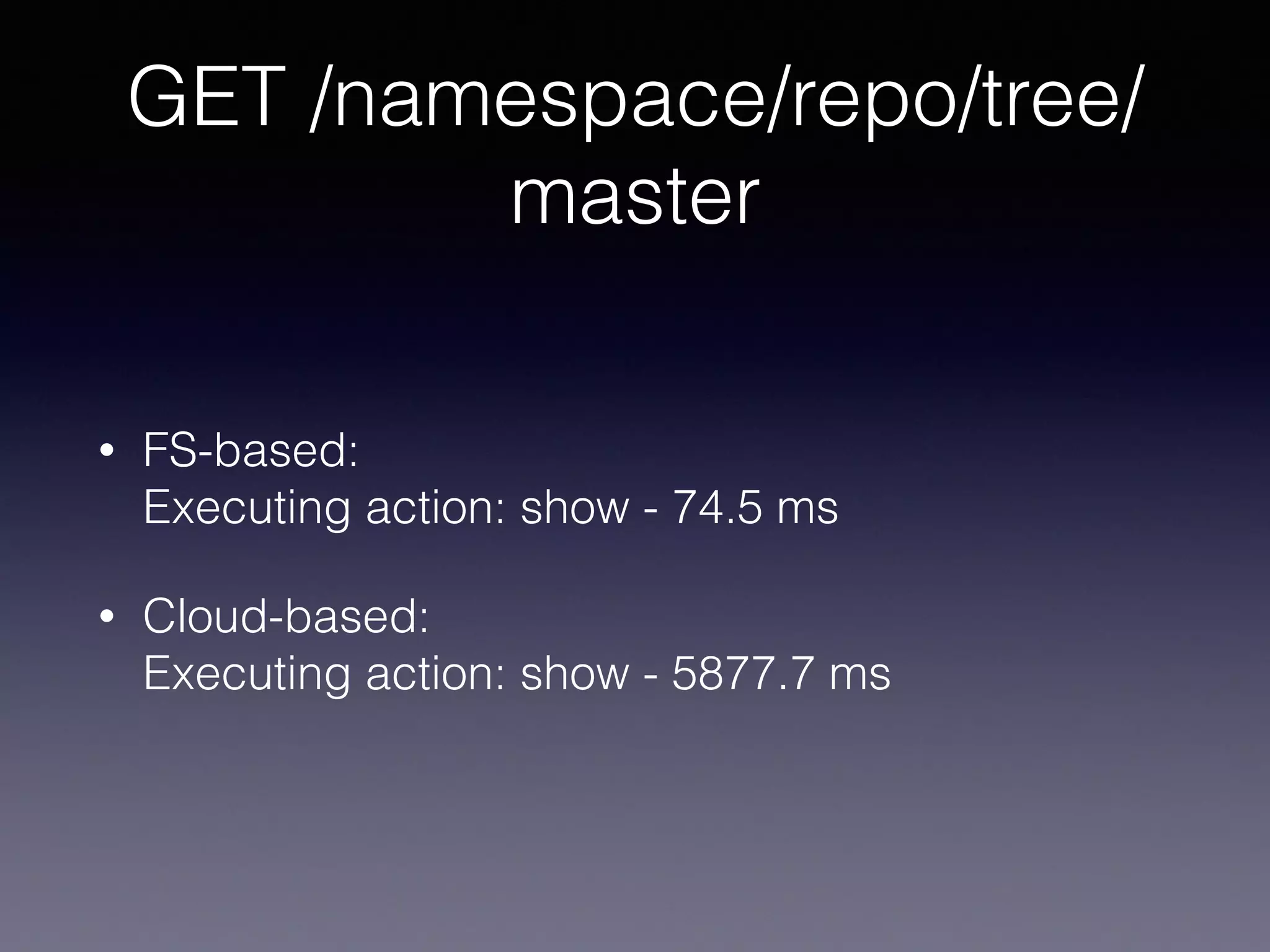 GET /namespace/repo/tree/
master
• FS-based: 
Executing action: show - 74.5 ms
• Cloud-based: 
Executing action: show - 5877.7 ms
 