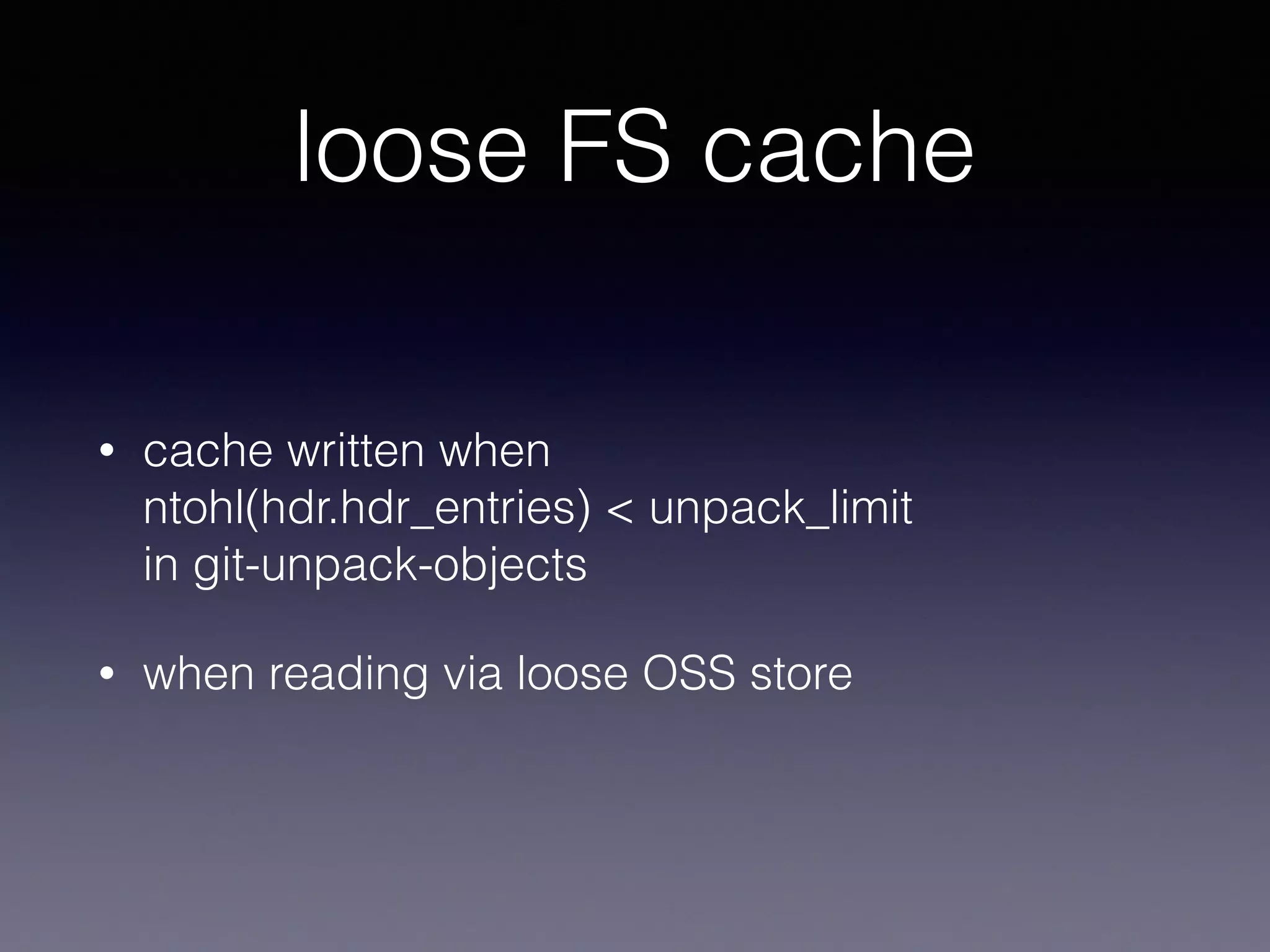 loose FS cache
• cache written when 
ntohl(hdr.hdr_entries) < unpack_limit 
in git-unpack-objects
• when reading via loose OSS store
 