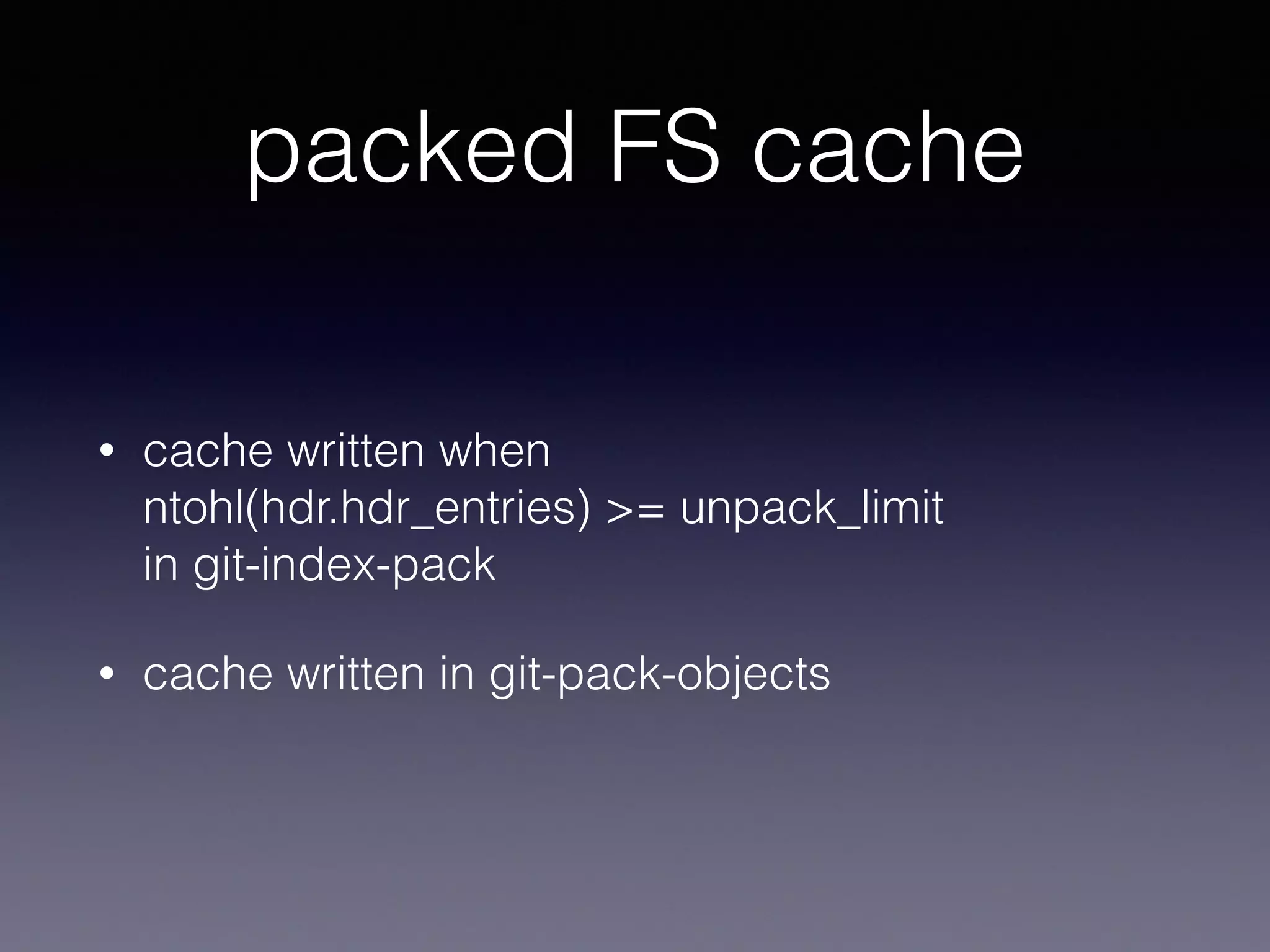 packed FS cache
• cache written when 
ntohl(hdr.hdr_entries) >= unpack_limit 
in git-index-pack
• cache written in git-pack-objects
 