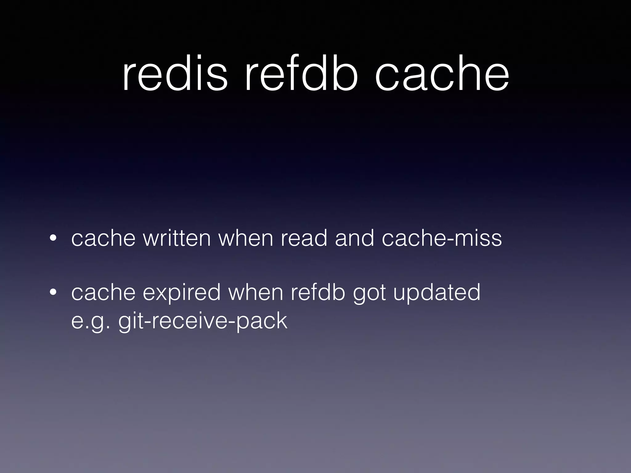 redis refdb cache
• cache written when read and cache-miss
• cache expired when refdb got updated 
e.g. git-receive-pack
 