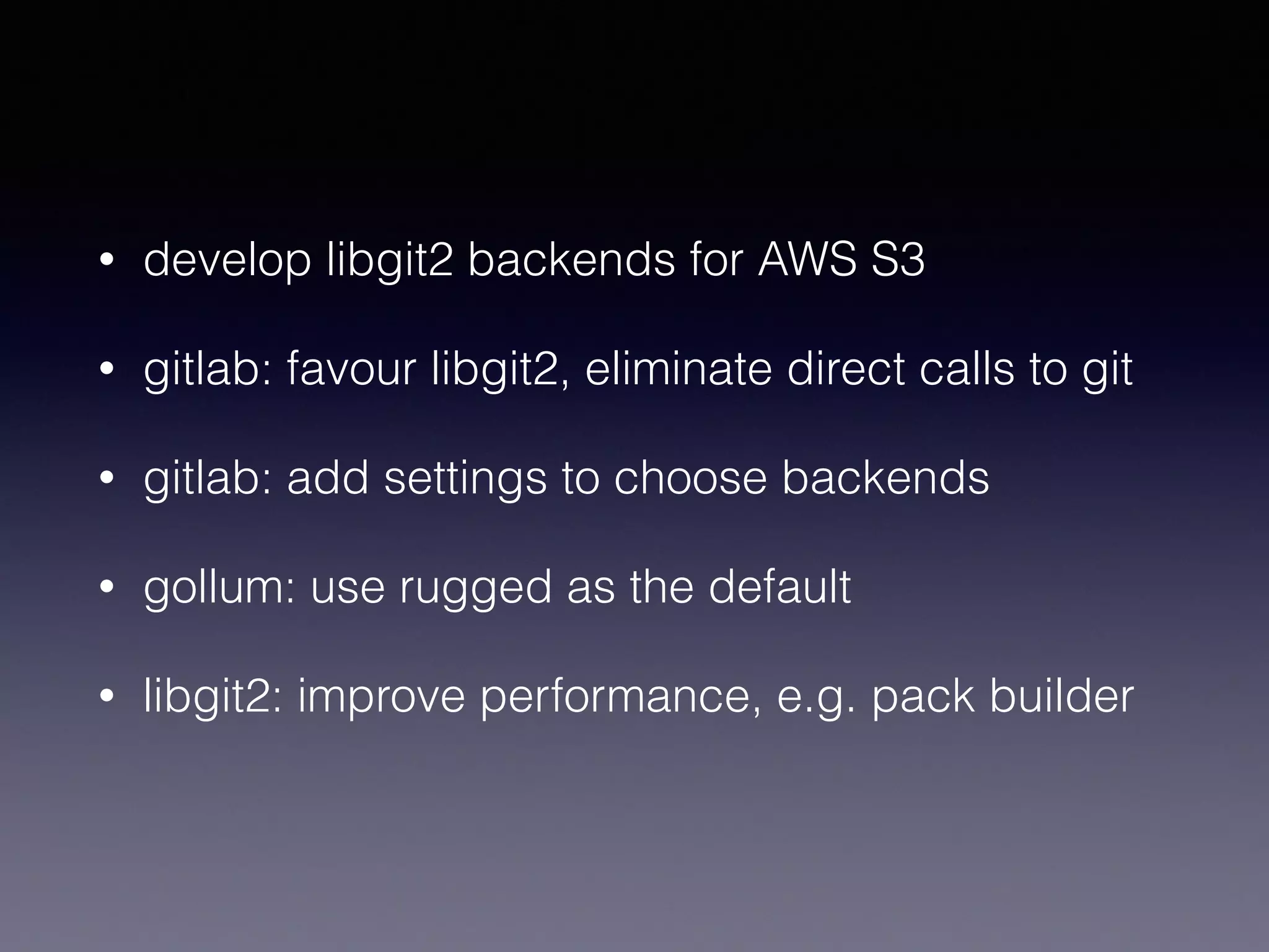 • develop libgit2 backends for AWS S3
• gitlab: favour libgit2, eliminate direct calls to git
• gitlab: add settings to choose backends
• gollum: use rugged as the default
• libgit2: improve performance, e.g. pack builder
 