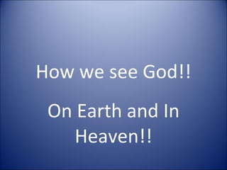 How we see God!! On Earth and In Heaven!! 