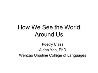 How We See the World
     Around Us
           Poetry Class
          Aiden Yeh, PhD
Wenzao Ursuline College of Languages
 