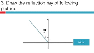 3. Draw the reflection ray of following
picture



                     40
                      °



                                          Mirror
 
