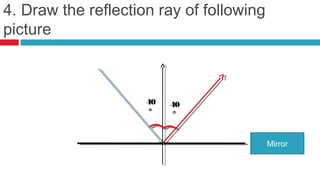 4. Draw the reflection ray of following
picture



                     40   40
                      °    °


                                          Mirror
 