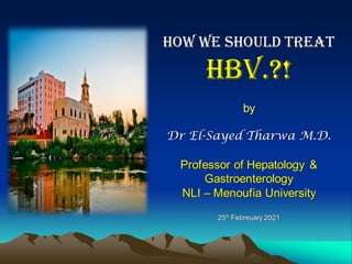 How We Should Treat
HBV.?!
by
Dr El-Sayed Tharwa M.D.
Professor of Hepatology &
Gastroenterology
NLI – Menoufia University
25th Febreuary 2021
 