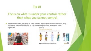 Tip 01
Focus on what is under your control rather
than what you cannot control
 Government said one way to keep oneself a...