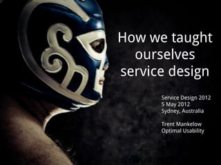 How we taught
  ourselves
service design
      Service Design 2012
      5 May 2012
      Sydney, Australia

      Trent Mankelow
      Optimal Usability
 