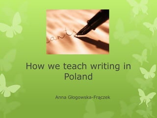 How we teach writing in
Poland
Anna Głogowska-Frączek
 