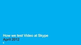 How we test Video at Skype
April 2012
 