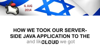 HOW WE TOOK OUR SERVER-
SIDE JAVA APPLICATION TO THE
CLOUDand liked what we got
 