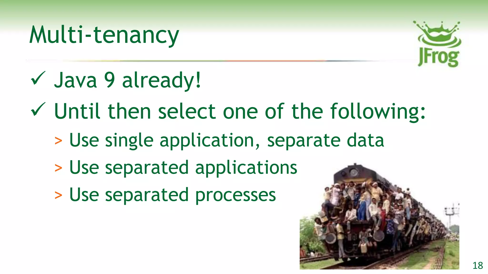 Multi-tenancy
 Java 9 already!
 Until then select one of the following:
  > Use single application, separate data
  > Use separated applications
  > Use separated processes


                                            18
 