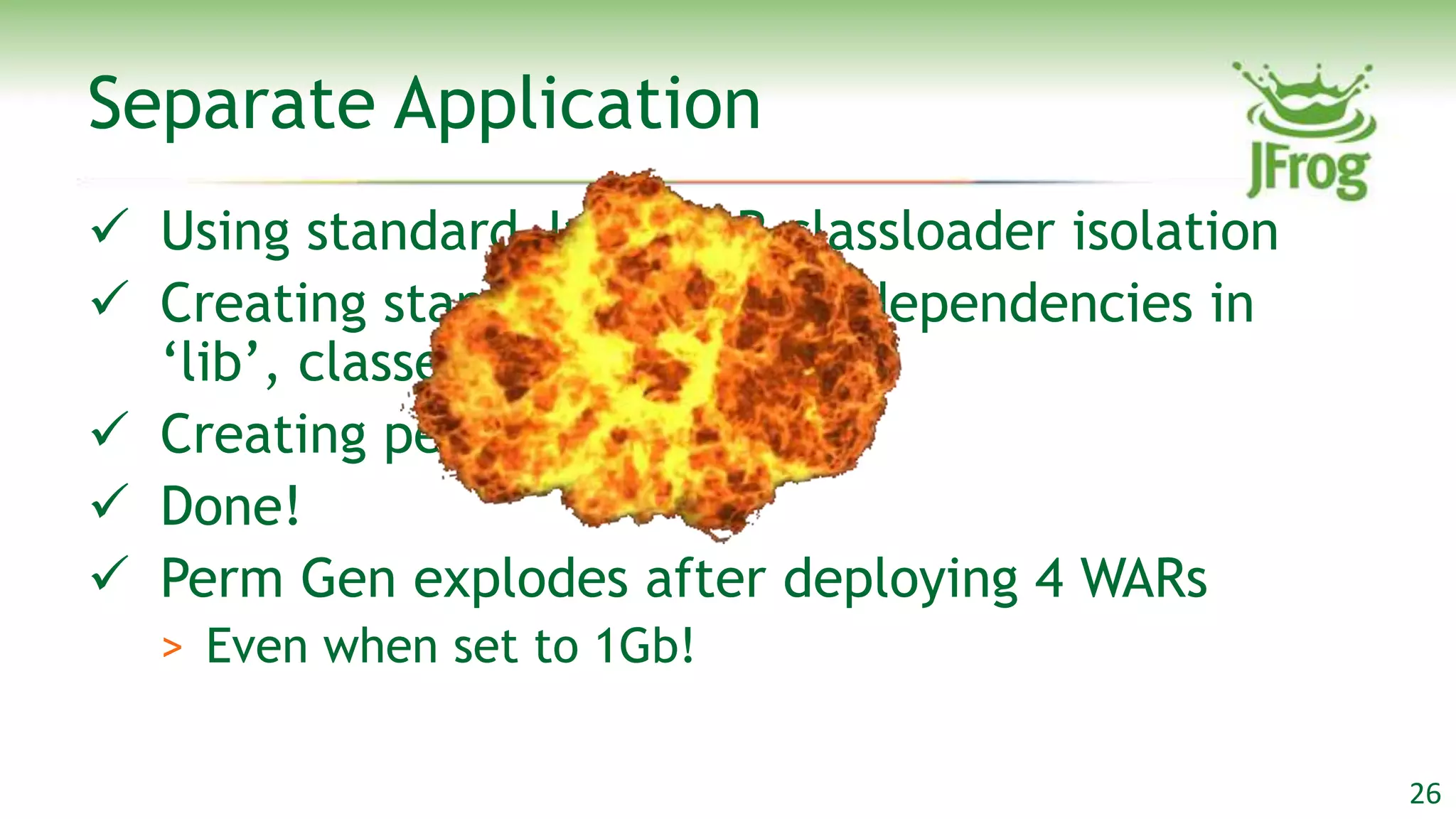 Separate Application
 Using standard Java WAR classloader isolation
 Creating standard WAR with dependencies in
  „lib‟, classes in „classes‟
 Creating per-user database
 Done!
 Perm Gen explodes after deploying 4 WARs
  > Even when set to 1Gb!

                                                  26
 