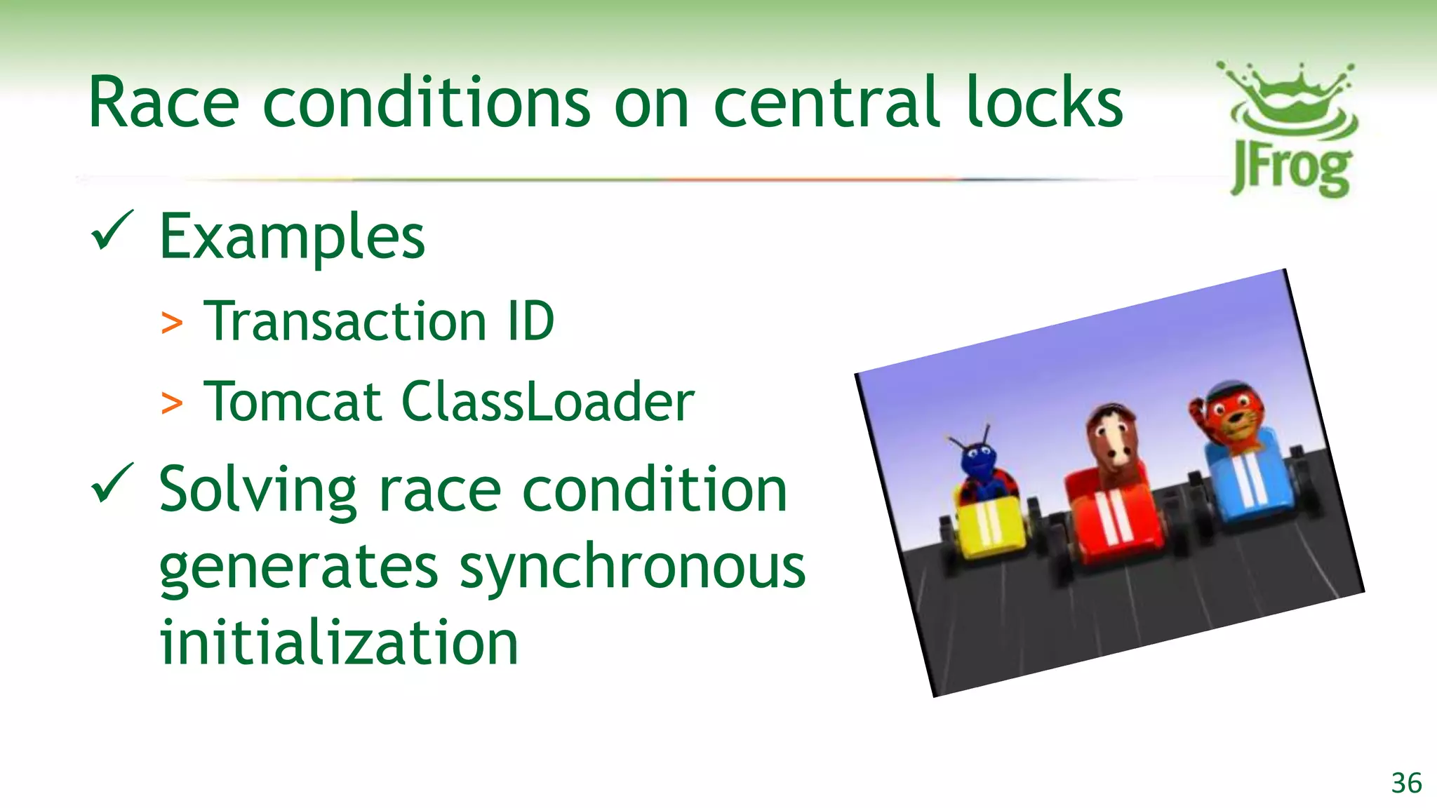 Race conditions on central locks
 Examples
  > Transaction ID
  > Tomcat ClassLoader
 Solving race condition
  generates synchronous
  initialization

                                   36
 