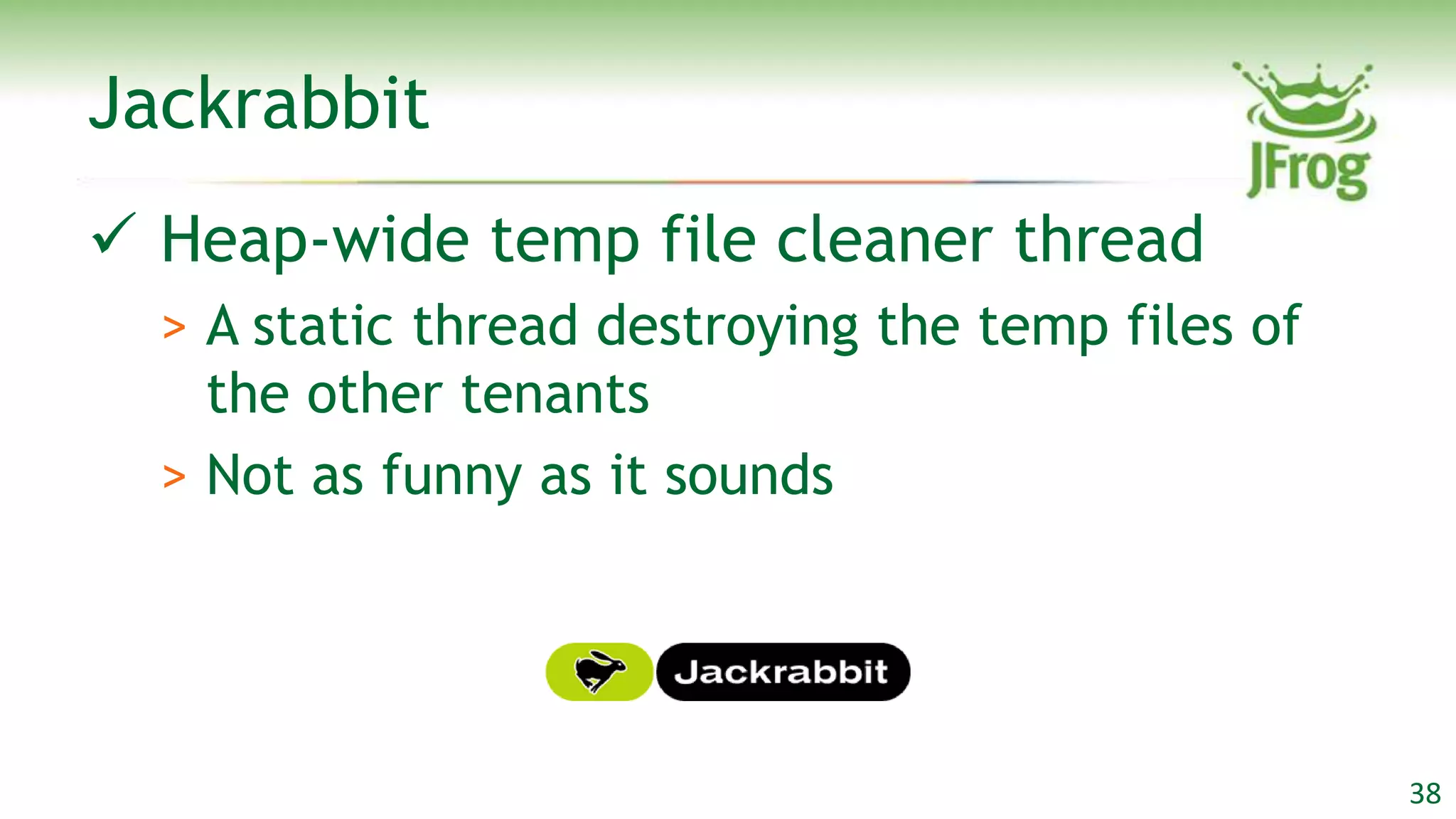 Jackrabbit
 Heap-wide temp file cleaner thread
  > A static thread destroying the temp files of
    the other tenants
  > Not as funny as it sounds




                                                   38
 