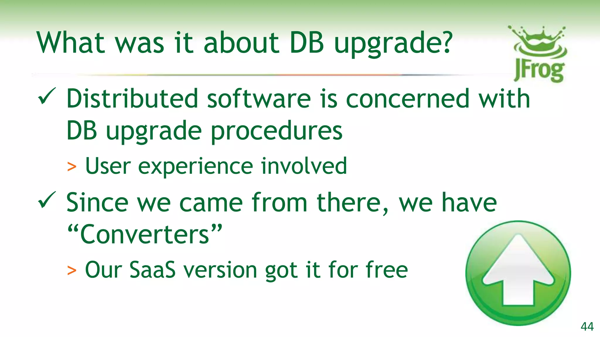 What was it about DB upgrade?
 Distributed software is concerned with
  DB upgrade procedures
  > User experience involved
 Since we came from there, we have
  “Converters”
  > Our SaaS version got it for free

                                           44
 
